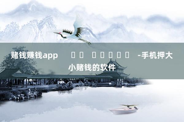赌钱赚钱app      		  					  -手机押大小赌钱的软件
