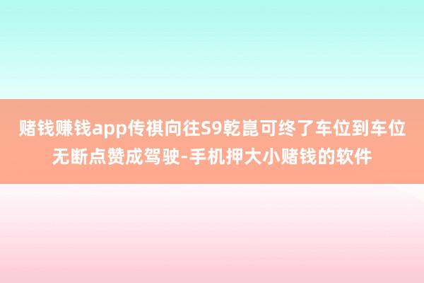 赌钱赚钱app传祺向往S9乾崑可终了车位到车位无断点赞成驾驶-手机押大小赌钱的软件