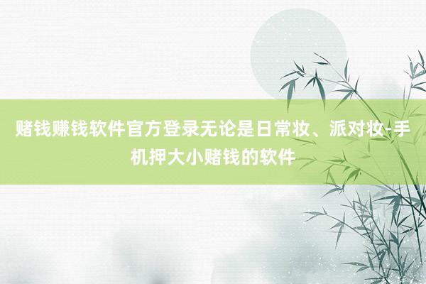 赌钱赚钱软件官方登录无论是日常妆、派对妆-手机押大小赌钱的软件