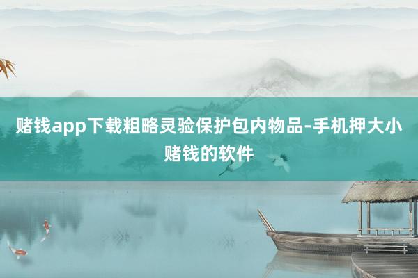 赌钱app下载粗略灵验保护包内物品-手机押大小赌钱的软件