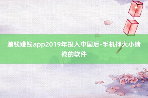 赌钱赚钱app2019年投入中国后-手机押大小赌钱的软件