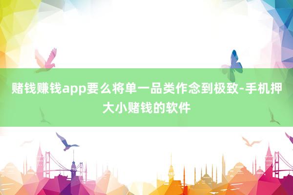 赌钱赚钱app要么将单一品类作念到极致-手机押大小赌钱的软件