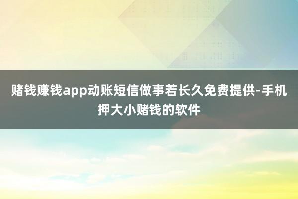 赌钱赚钱app动账短信做事若长久免费提供-手机押大小赌钱的软件