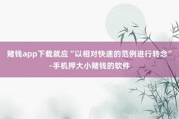 赌钱app下载就应“以相对快速的范例进行转念”-手机押大小赌钱的软件