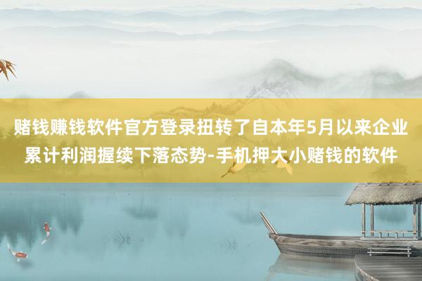 赌钱赚钱软件官方登录扭转了自本年5月以来企业累计利润握续下落态势-手机押大小赌钱的软件