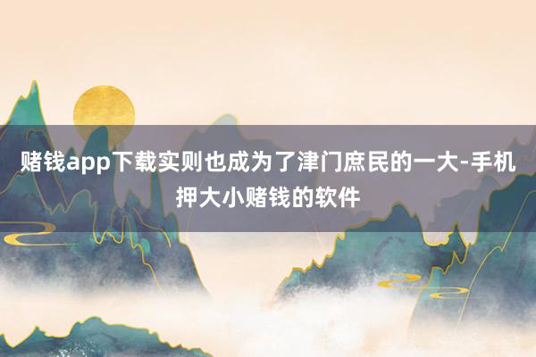 赌钱app下载实则也成为了津门庶民的一大-手机押大小赌钱的软件