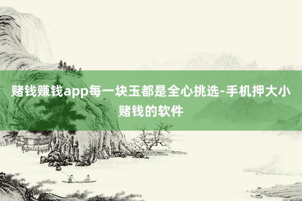 赌钱赚钱app每一块玉都是全心挑选-手机押大小赌钱的软件