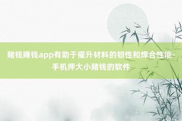 赌钱赚钱app有助于擢升材料的韧性和焊合性能-手机押大小赌钱的软件