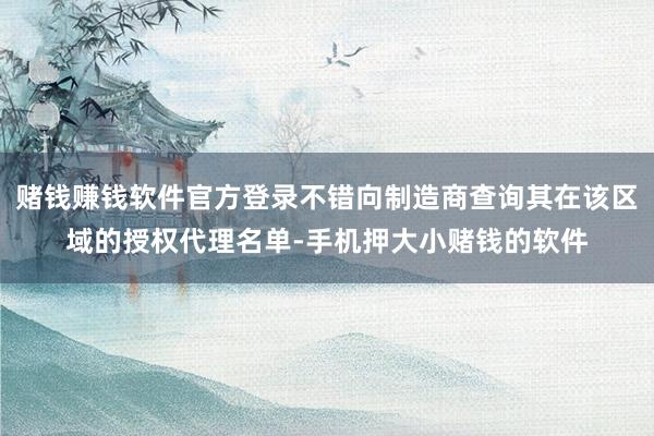 赌钱赚钱软件官方登录不错向制造商查询其在该区域的授权代理名单-手机押大小赌钱的软件