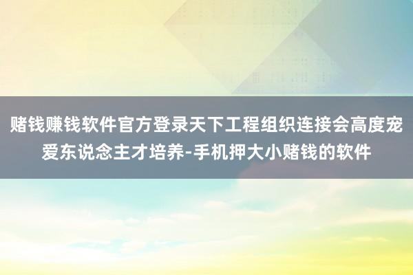 赌钱赚钱软件官方登录天下工程组织连接会高度宠爱东说念主才培养-手机押大小赌钱的软件