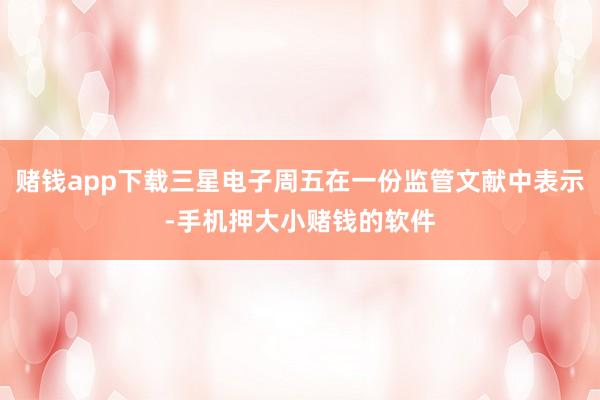 赌钱app下载三星电子周五在一份监管文献中表示-手机押大小赌钱的软件
