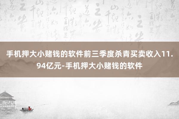 手机押大小赌钱的软件前三季度杀青买卖收入11.94亿元-手机押大小赌钱的软件