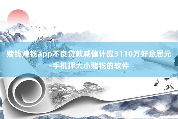 赌钱赚钱app不良贷款减值计提3110万好意思元-手机押大小赌钱的软件