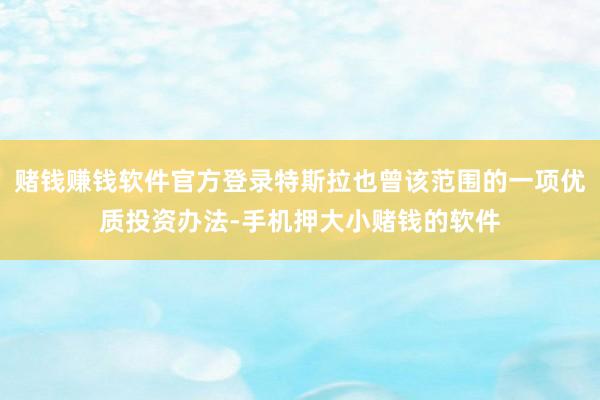 赌钱赚钱软件官方登录特斯拉也曾该范围的一项优质投资办法-手机押大小赌钱的软件