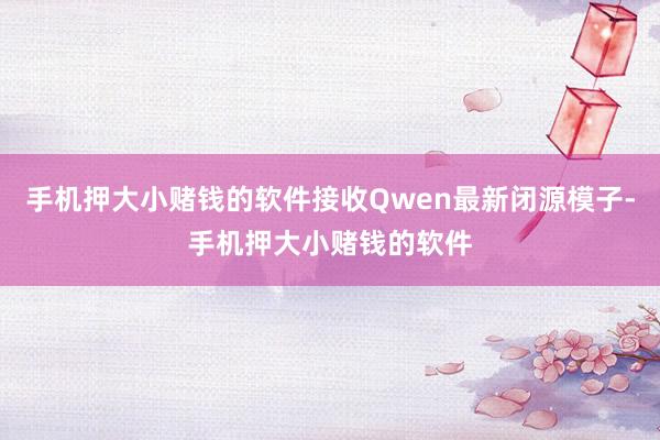 手机押大小赌钱的软件接收Qwen最新闭源模子-手机押大小赌钱的软件