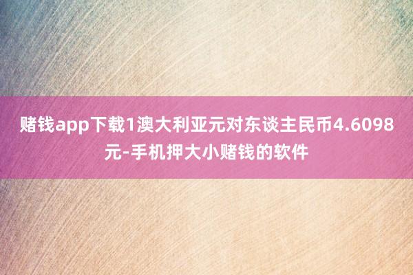 赌钱app下载1澳大利亚元对东谈主民币4.6098元-手机押大小赌钱的软件