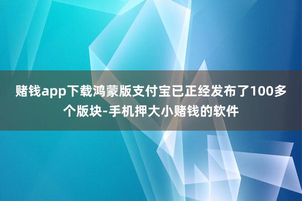 赌钱app下载鸿蒙版支付宝已正经发布了100多个版块-手机押大小赌钱的软件