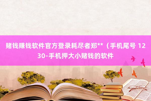 赌钱赚钱软件官方登录耗尽者郑**(手机尾号 1230-手机押大小赌钱的软件