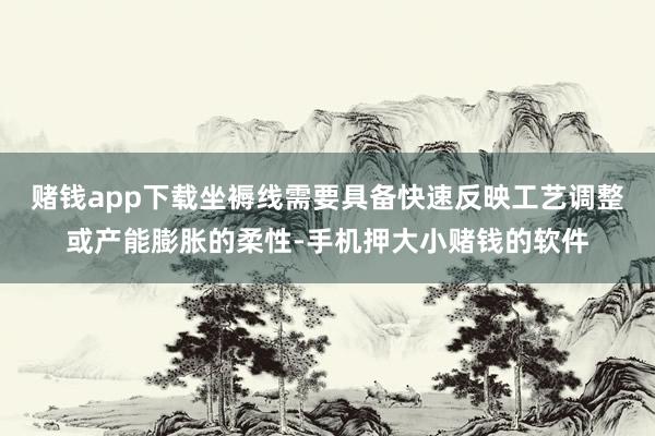 赌钱app下载坐褥线需要具备快速反映工艺调整或产能膨胀的柔性-手机押大小赌钱的软件