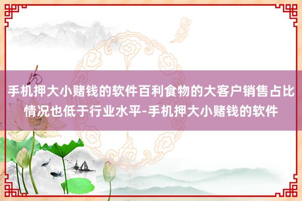 手机押大小赌钱的软件百利食物的大客户销售占比情况也低于行业水平-手机押大小赌钱的软件