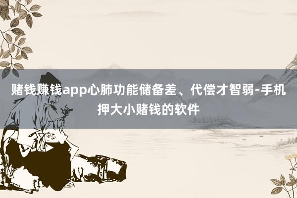 赌钱赚钱app心肺功能储备差、代偿才智弱-手机押大小赌钱的软件