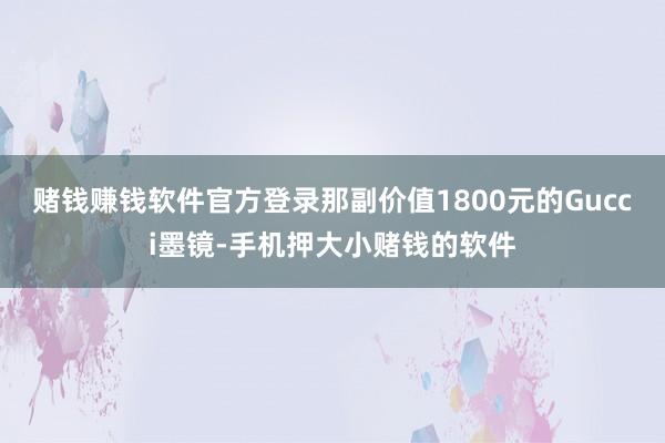 赌钱赚钱软件官方登录那副价值1800元的Gucci墨镜-手机押大小赌钱的软件