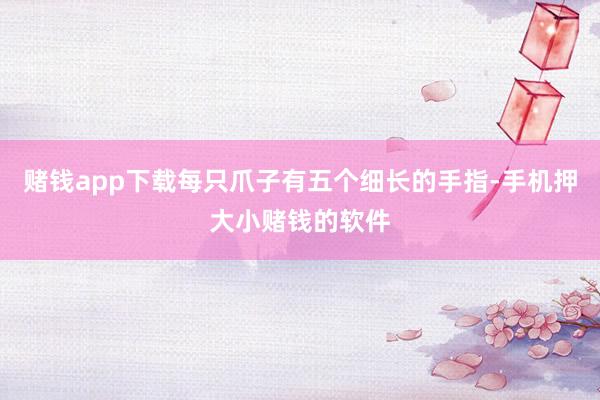 赌钱app下载每只爪子有五个细长的手指-手机押大小赌钱的软件