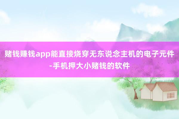 赌钱赚钱app能直接烧穿无东说念主机的电子元件-手机押大小赌钱的软件