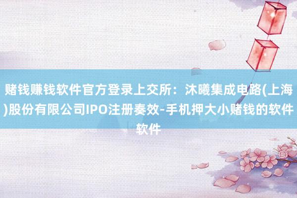 赌钱赚钱软件官方登录上交所：沐曦集成电路(上海)股份有限公司IPO注册奏效-手机押大小赌钱的软件