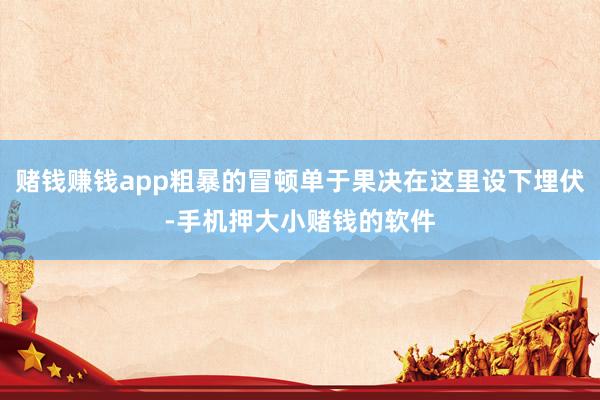 赌钱赚钱app粗暴的冒顿单于果决在这里设下埋伏-手机押大小赌钱的软件