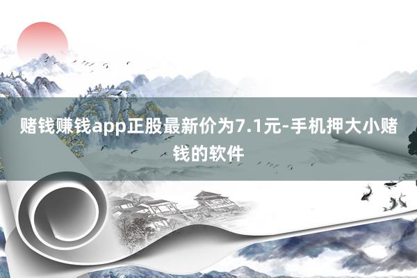 赌钱赚钱app正股最新价为7.1元-手机押大小赌钱的软件