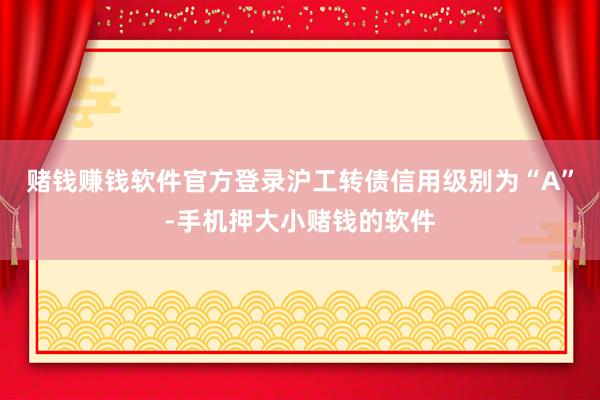 赌钱赚钱软件官方登录沪工转债信用级别为“A”-手机押大小赌钱的软件