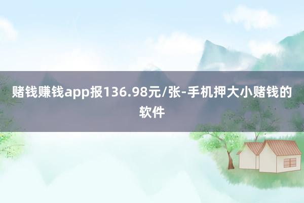 赌钱赚钱app报136.98元/张-手机押大小赌钱的软件