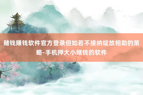 赌钱赚钱软件官方登录但如若不接纳绽放相助的策略-手机押大小赌钱的软件