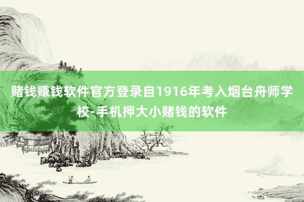 赌钱赚钱软件官方登录自1916年考入烟台舟师学校-手机押大小赌钱的软件
