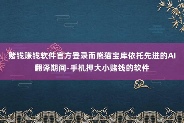 赌钱赚钱软件官方登录而熊猫宝库依托先进的AI翻译期间-手机押大小赌钱的软件
