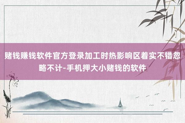 赌钱赚钱软件官方登录加工时热影响区着实不错忽略不计-手机押大小赌钱的软件