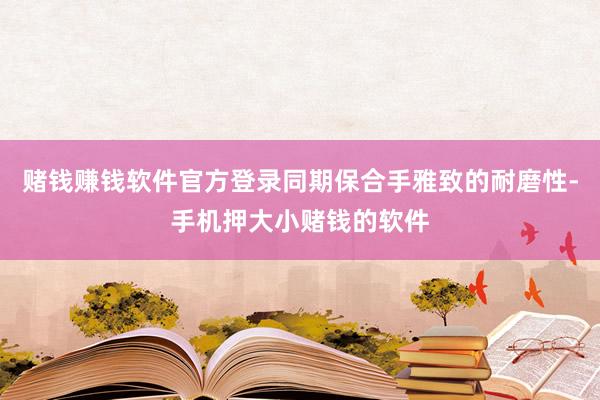 赌钱赚钱软件官方登录同期保合手雅致的耐磨性-手机押大小赌钱的软件