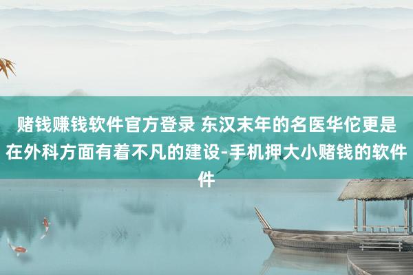 赌钱赚钱软件官方登录 东汉末年的名医华佗更是在外科方面有着不凡的建设-手机押大小赌钱的软件