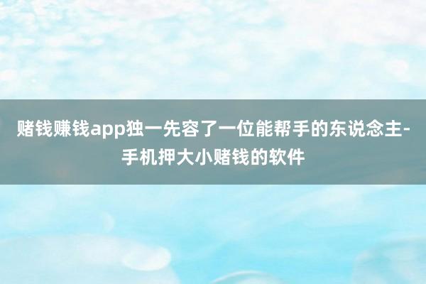 赌钱赚钱app独一先容了一位能帮手的东说念主-手机押大小赌钱的软件