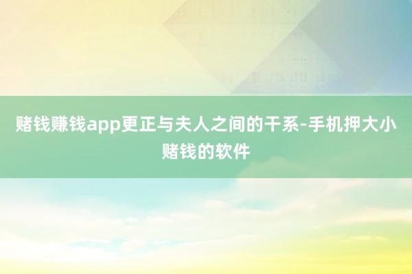 赌钱赚钱app更正与夫人之间的干系-手机押大小赌钱的软件