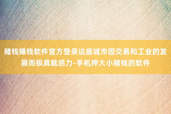 赌钱赚钱软件官方登录这座城市因交易和工业的发展而极具眩惑力-手机押大小赌钱的软件