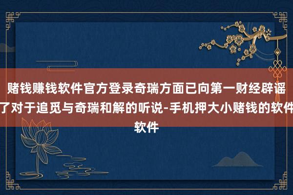 赌钱赚钱软件官方登录奇瑞方面已向第一财经辟谣了对于追觅与奇瑞和解的听说-手机押大小赌钱的软件