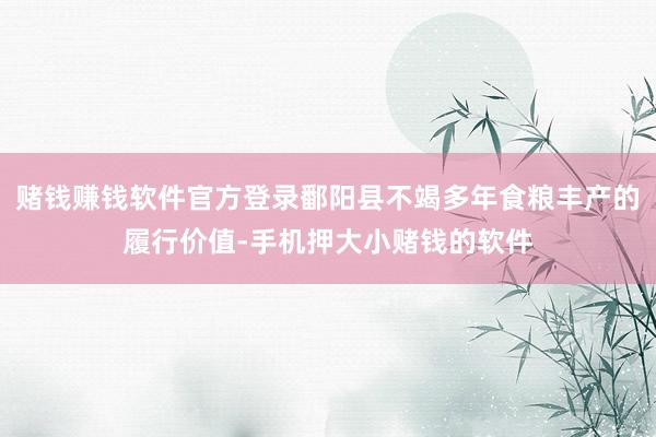 赌钱赚钱软件官方登录鄱阳县不竭多年食粮丰产的履行价值-手机押大小赌钱的软件