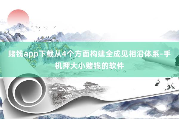 赌钱app下载从4个方面构建全成见相沿体系-手机押大小赌钱的软件