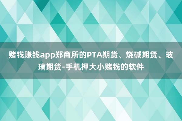 赌钱赚钱app郑商所的PTA期货、烧碱期货、玻璃期货-手机押大小赌钱的软件