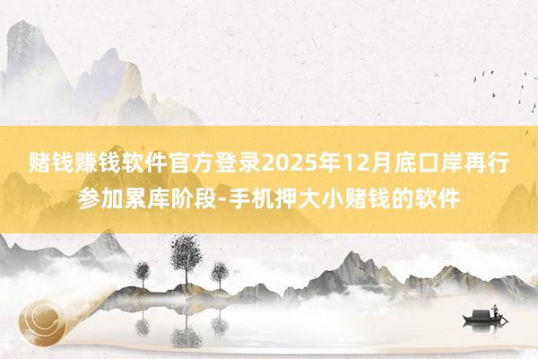 赌钱赚钱软件官方登录2025年12月底口岸再行参加累库阶段-手机押大小赌钱的软件