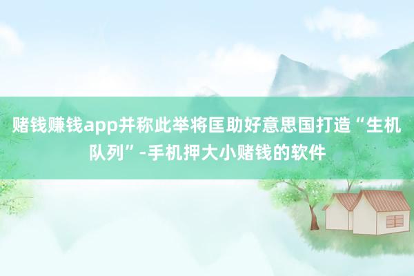 赌钱赚钱app并称此举将匡助好意思国打造“生机队列”-手机押大小赌钱的软件