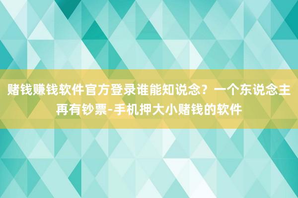 赌钱赚钱软件官方登录谁能知说念？一个东说念主再有钞票-手机押大小赌钱的软件
