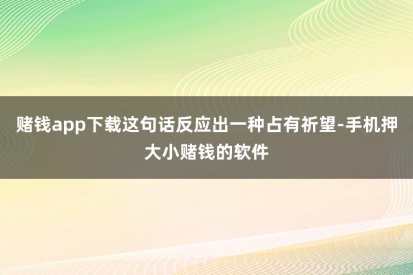 赌钱app下载这句话反应出一种占有祈望-手机押大小赌钱的软件